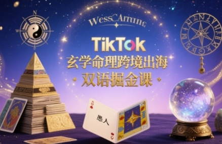 TikTok玄学命理跨境出海双语掘金课，手把手教你用命理知识精准直击海外用户痛点|YX网创
