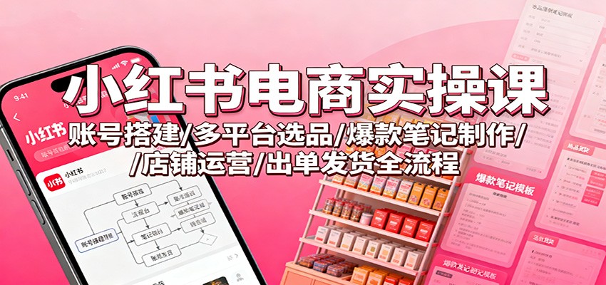 小红书电商实操课：账号搭建/多平台选品/爆款笔记制作/店铺运营/出单发货全流程|YX网创