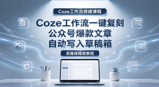 【Coze工作流搭建实操教程】coze工作流一键复刻公众号爆款文章，自动写入草稿箱！全流程保姆级教学 - 觅资源