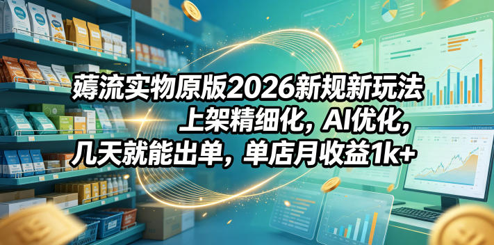 薅流实物原版2026新规新玩法，上架精细化，AI优化，几天就能出单，单店月收益1k+ - 觅资源