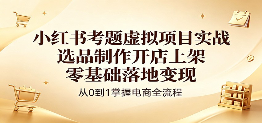 小红书考题虚拟项目实战：选品制作开店上架，零基础落地变现 - 觅资源