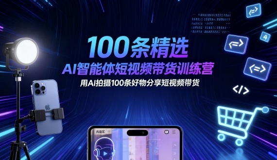 100条精选AI智能体短视频带货训练营，用AI拍摄100条好物分享短视频带货|YX网创