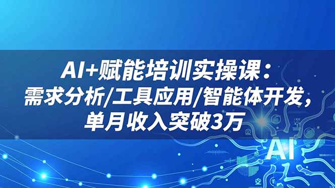 AI+赋能培训实操课：需求分析/工具应用/智能体开发，单月收入突破3万|YX网创