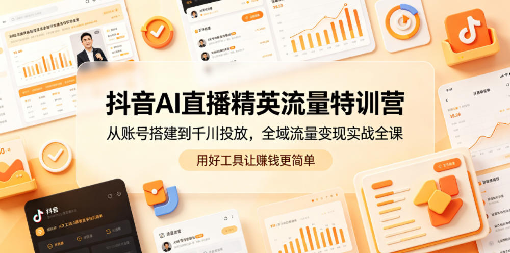 抖音AI直播精英流量特训营，从账号搭建到千川投放，全域流量变现实战全课，用好工具让賺钱更简单 - 觅资源