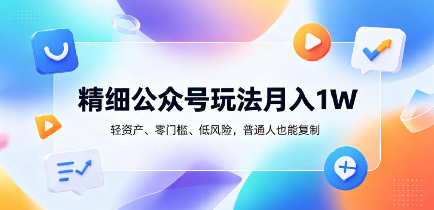 精细公众号玩法月入1W，轻资产、零门槛、低风险，普通人也能复制【揭秘】 - 觅资源