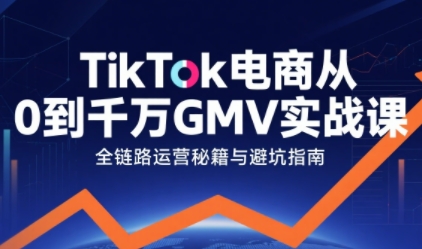 TikTok电商从0到千万GMV实战课，从0到1拆解实战秘籍(更新)|YX网创