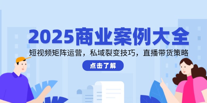 2025商业案例大全，短视频矩阵运营，私域裂变技巧，直播带货策略 - 觅资源