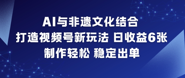AI与非遗文化结合，打造视频号新玩法，日收益6张，制作轻松，稳定出单|YX网创