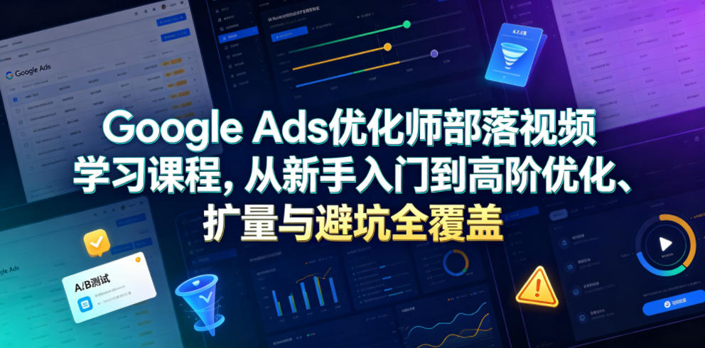 Google Ads优化师部落视频学习课程，从新手入门到高阶优化、扩量与避坑全覆盖(更新2026) - 觅资源