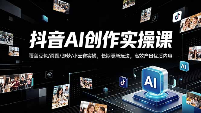 抖音AI创作变现课，覆盖豆包/醒图/即梦/小云雀实操，长期更新玩法，高效产出优质内容 - 觅资源