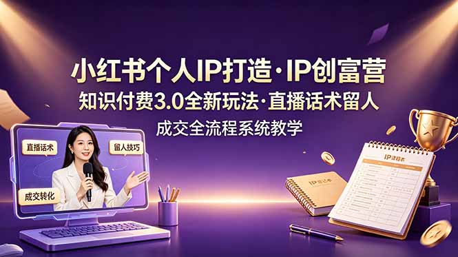 小红书个人IP打造创富营，知识付费3.0全新玩法，直播话术留人成交全流程系统教学 - 觅资源