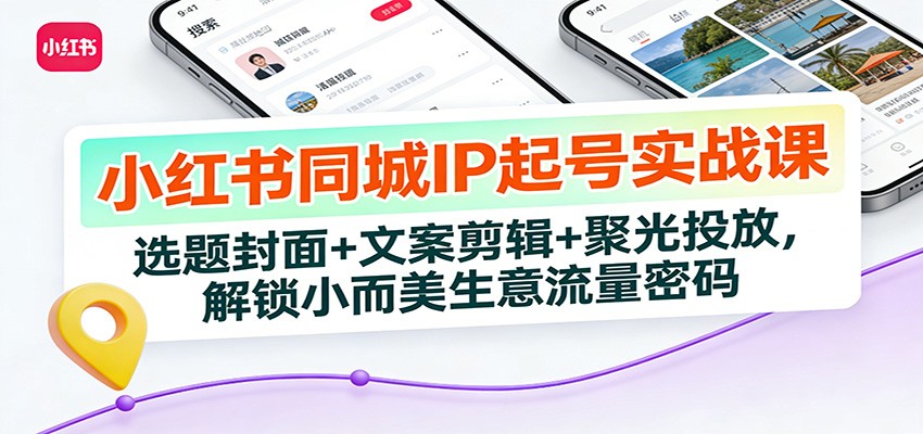 小红书同城IP起号实战课：选题封面+文案剪辑+聚光投放，解锁小而美生意流量密码|YX网创
