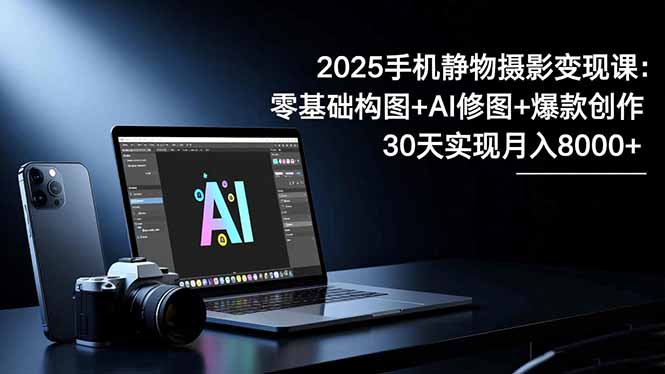 2025手机 静物摄影变现课：零基础构图+AI修图+爆款创作，30天实现月入8…|YX网创