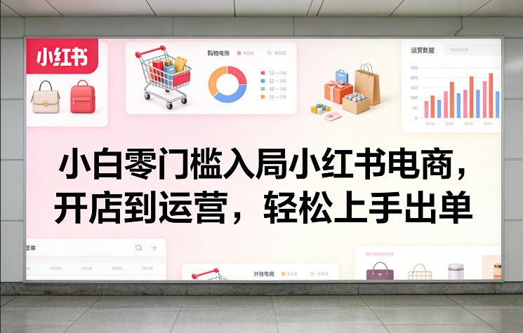 小白零门槛入局小红书电商，开店到运营，轻松上手出单|中创学习社
