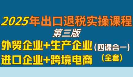 崔sir·出口退税实操-外贸企业+生产企业+跨境电商+进口企业(四课合一)|YX网创