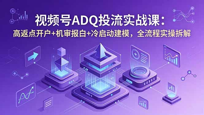 视频号ADQ投流实战课：高返点开户+机审报白+冷启动建模，全流程实操拆解 - 觅资源