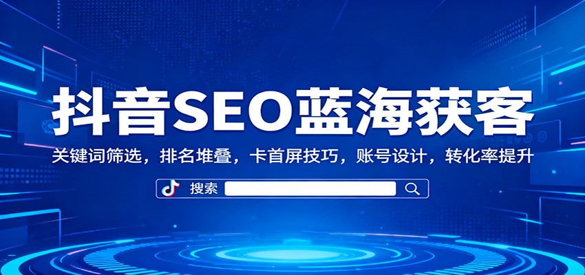 抖音SEO蓝海获客：关键词筛选，排名堆叠，卡首屏技巧，账号设计，转化率提升|YX网创