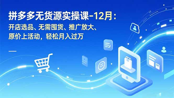 拼多多无货源实操课-12月：开店选品、无需囤货、推广放大、原价上活动，轻松月入过万|YX网创