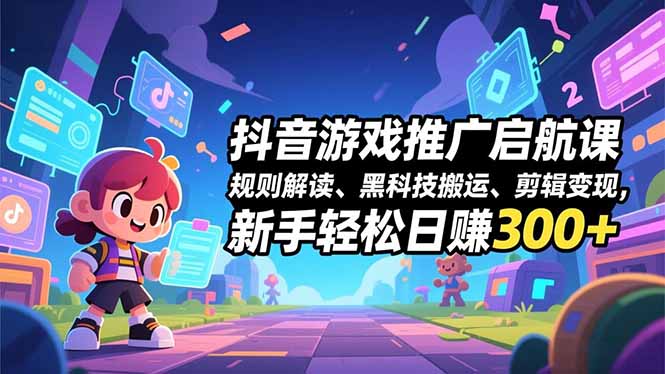 抖音游戏推广启航课，规则解读、黑科技搬运、剪辑变现，新手轻松日赚300+|YX网创
