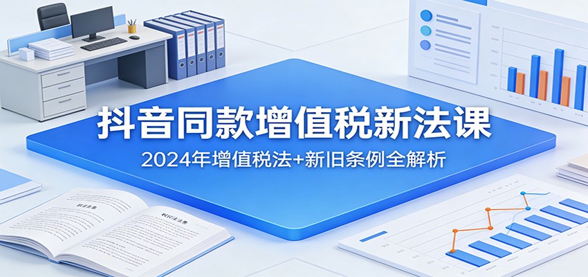 抖音同款增值税新法课：2024年增值税法+新旧条例全解析|中创学习社