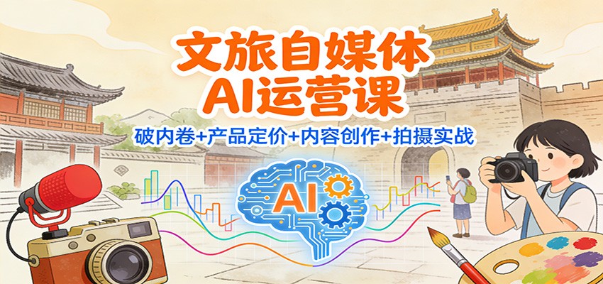 文旅自媒体AI运营课：破内卷+产品定价+内容创作+拍摄实战|YX网创