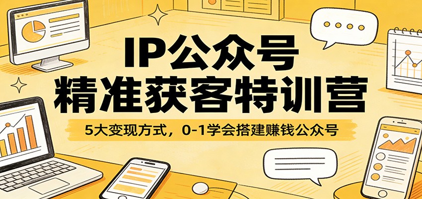 IP公众号精准获客特训营：5大变现方式，0-1学会搭建赚钱公众号 - 觅资源