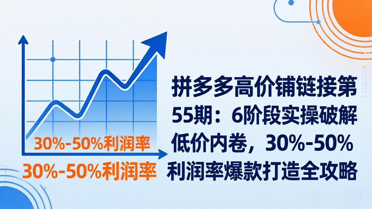 拼多多高价铺链接第55期：6阶段实操破解低价内卷，30%-50%利润率爆款打造全攻略 - 觅资源