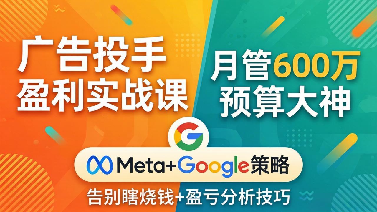 广告投手盈利实战课：月管600万预算大神，带你告别瞎烧钱，Meta+Google策略+盈亏分析 - 觅资源