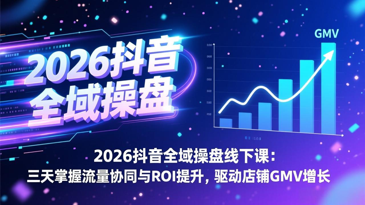 2026抖音全域操盘线下课：三天掌握流量协同与ROI提升，驱动店铺GMV增长|中创学习社