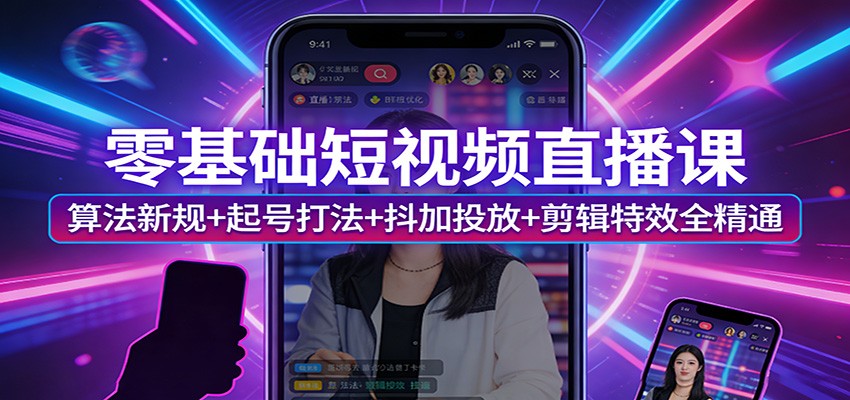 零基础短视频直播课：算法新规+起号打法+抖加投放+剪辑特效全精通 - 觅资源
