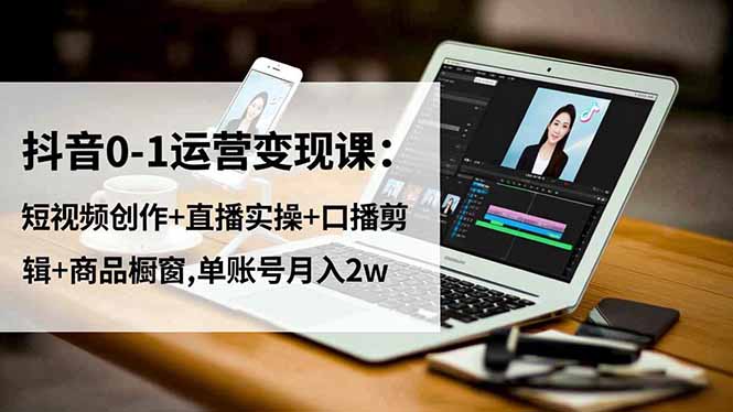 抖音0-1运营变现课：短视频创作+直播实操+口播剪辑+商品橱窗,单账号月入2w|YX网创