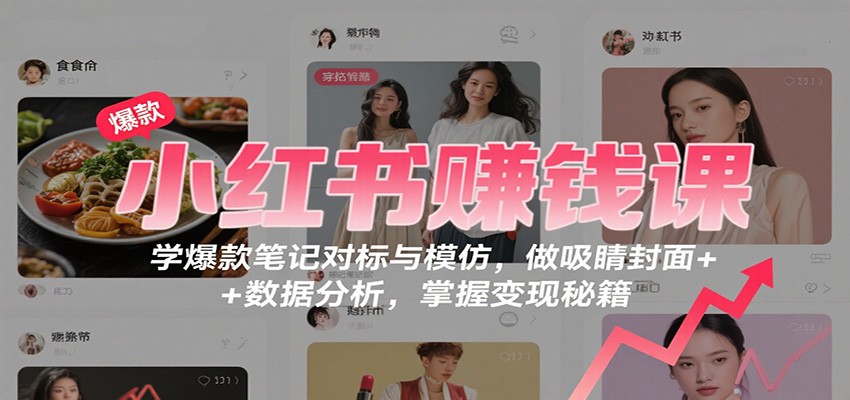 小红书赚钱课：学爆款笔记对标与模仿，做吸睛封面 + 数据分析，掌握变现秘籍|YX网创