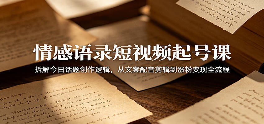 情感语录短视频起号课：拆解今日话题创作逻辑，从文案配音剪辑到涨粉变现全流程 - 觅资源