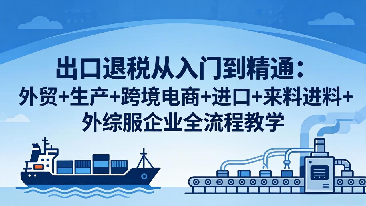出口退税从入门到精通：外贸+生产+跨境电商+进口+来料进料+外综服企业全流程教学 - 觅资源