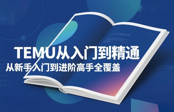 TEMU从入门到精通，从新手入门到进阶高手全覆盖|中创学习社