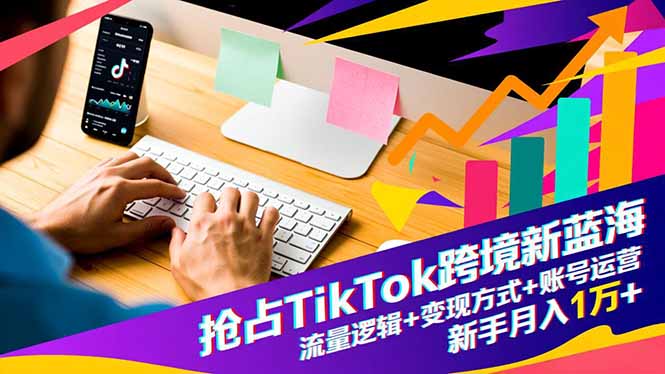 抢占TikTok跨境新蓝海：流量逻辑+变现方式+账号运营，新手月入1万+|YX网创