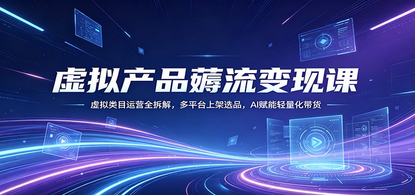 虚拟产品薅流变现课：虚拟类目运营全拆解，多平台上架选品，AI赋能轻量化带货 - 觅资源
