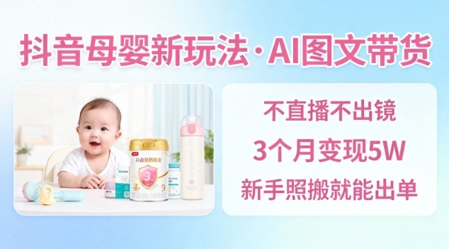 抖音母婴赛道新玩法，AI图文带货，不用直播，3个月变现5W，新手照搬就能出单|YX网创