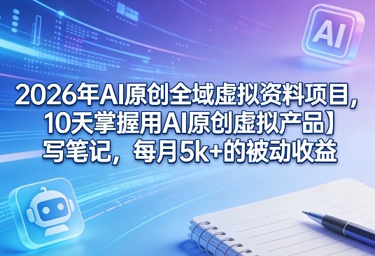 2026年AI原创全域虚拟资料项目，10天掌握用AI原创虚拟产品＋写笔记，每月5k+的被动收益 - 觅资源