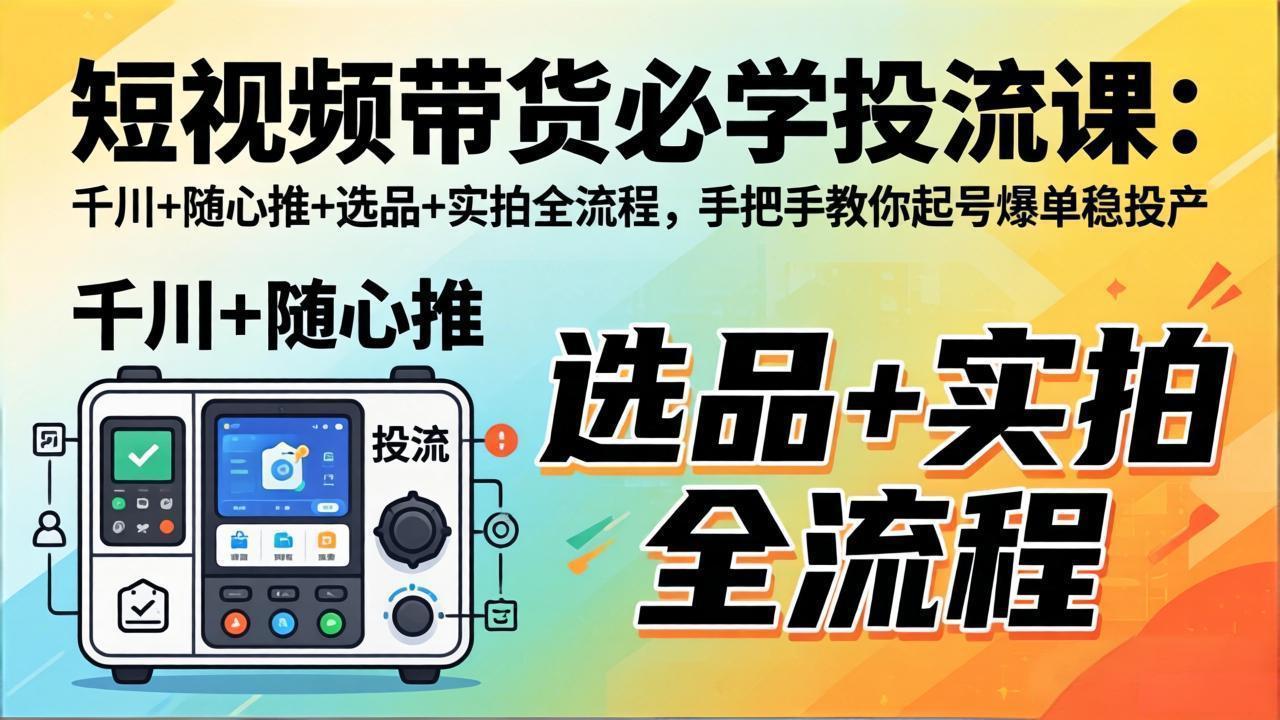 短视频带货必学投流课：千川+随心推+选品+实拍全流程，手把手教你起号爆单稳投产 - 觅资源