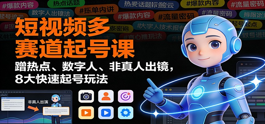 短视频多赛道起号课：蹭热点、数字人、非真人出镜，8大快速起号玩法|YX网创