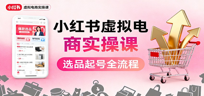小红书虚拟电商实操课：选品起号+AI 内容创作+店铺运营+引流私域+自动化发笔记|YX网创