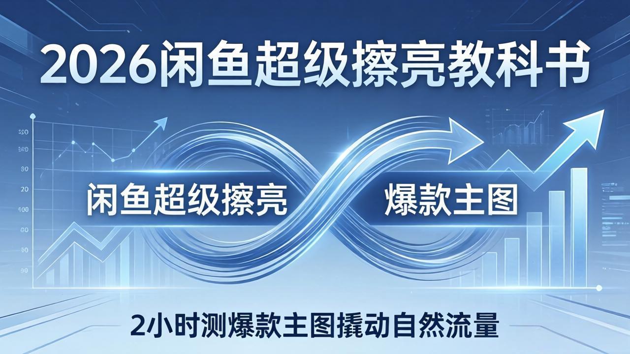 2026闲鱼超级擦亮教科书：底层逻辑出价×转化率，2小时测爆款主图撬动自然流量 - 觅资源