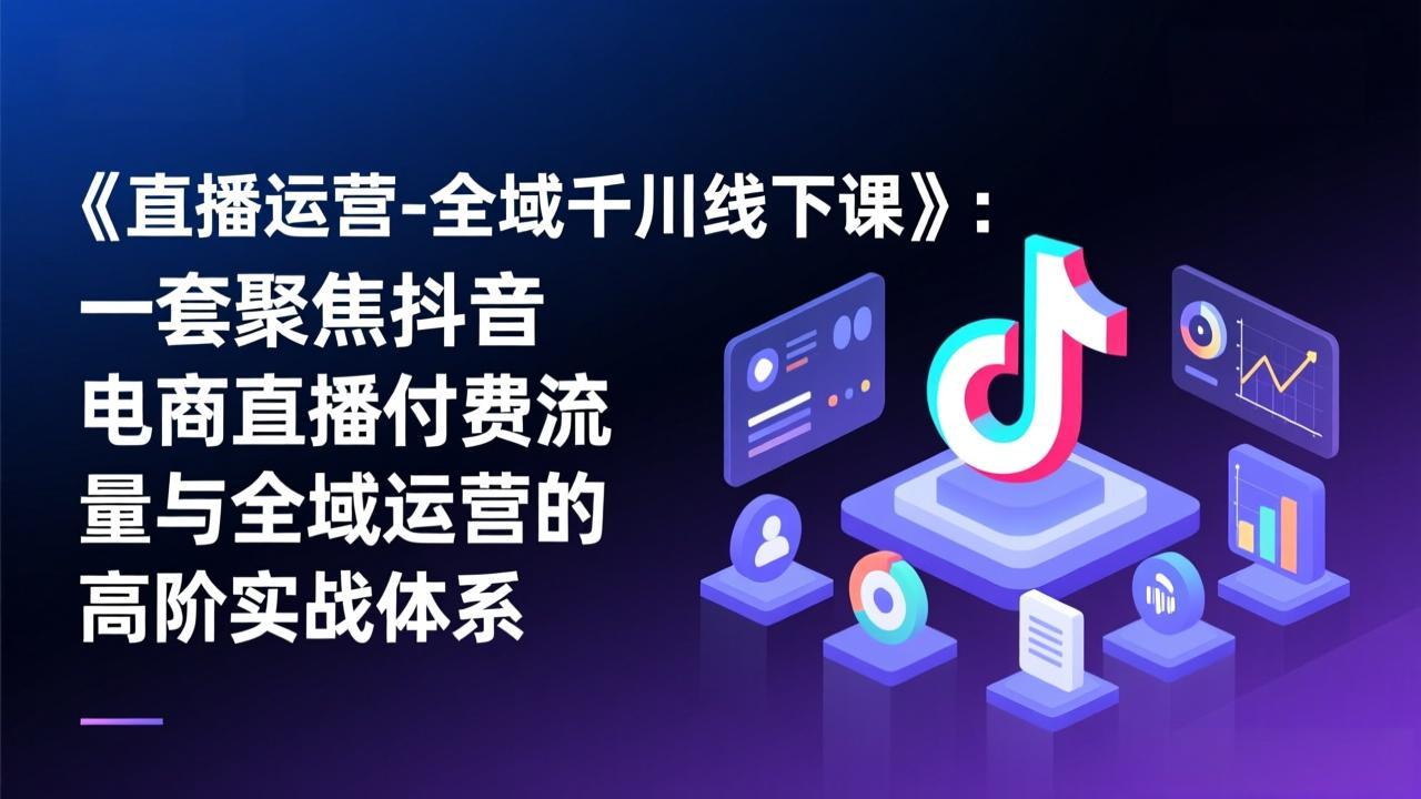 《直播运营-全域千川线下课》：一套聚焦抖音电商直播付费流量与全域运营的高阶实战体系|中创学习社