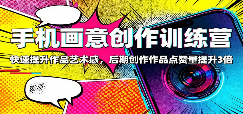 手机画意创作训练营：快速提升作品艺术感，后期创作作品点赞量提升3倍|YX网创