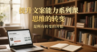 提升文案能力系列课，思维的转变，是所有转变的开始|YX网创