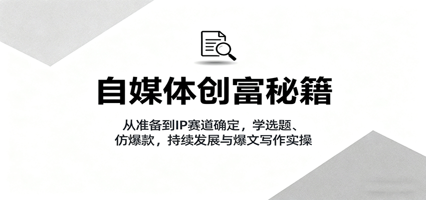 自媒体创富秘籍：从准备到IP赛道确定，学选题、仿爆款，持续发展与爆文写作实操|YX网创