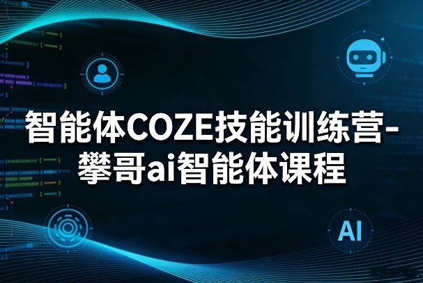 智能体COZE技能训练营-攀哥ai智能体课程 - 觅资源