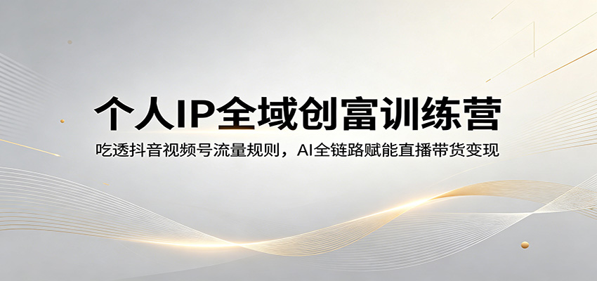 个人IP全域创富训练营：吃透抖音视频号流量规则，AI全链路赋能直播带货变现 - 觅资源