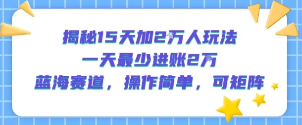 揭秘15天加2W人玩法，一天最少2万进账，蓝海赛道，操作简单，可矩阵|YX网创